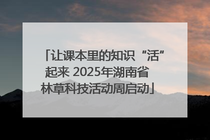 让课本里的知识“活”起来 2025年湖南省林草科技活动周启动
