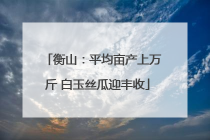 衡山：平均亩产上万斤 白玉丝瓜迎丰收