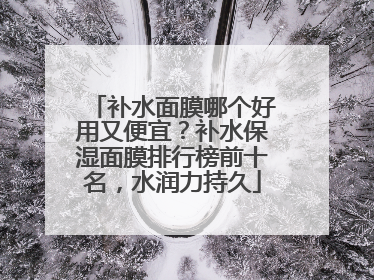 补水面膜哪个好用又便宜？补水保湿面膜排行榜前十名，水润力持久