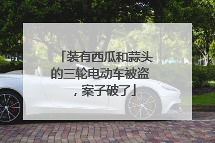 装有西瓜和蒜头的三轮电动车被盗，案子破了