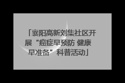 襄阳高新刘集社区开展“癌症早预防 健康早准备”科普活动