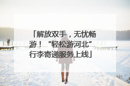 解放双手，无忧畅游！“轻松游河北”行李寄递服务上线
