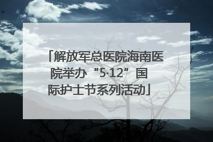 解放军总医院海南医院举办“5·12”国际护士节系列活动
