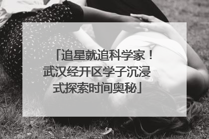 追星就追科学家！武汉经开区学子沉浸式探索时间奥秘