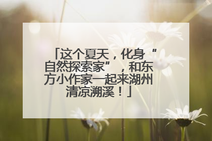 这个夏天，化身“自然探索家”，和东方小作家一起来湖州清凉溯溪！