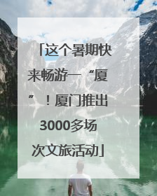 这个暑期快来畅游一“厦”！厦门推出3000多场次文旅活动