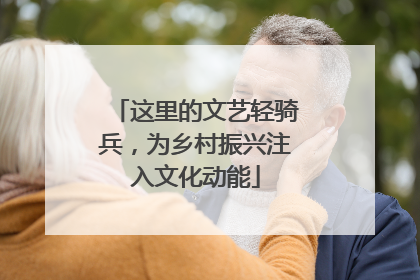 这里的文艺轻骑兵，为乡村振兴注入文化动能