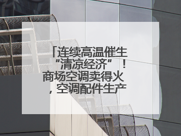 连续高温催生“清凉经济”！商场空调卖得火，空调配件生产商马力全开