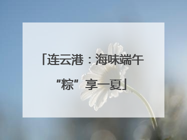 连云港：海味端午 “粽”享一夏