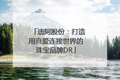 迪阿股份：打造用真爱连接世界的珠宝品牌DR