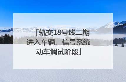 轨交18号线二期进入车辆、信号系统动车调试阶段