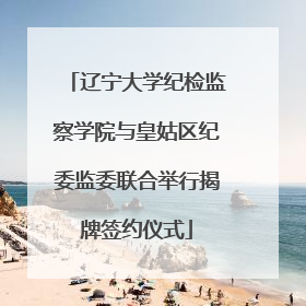 辽宁大学纪检监察学院与皇姑区纪委监委联合举行揭牌签约仪式