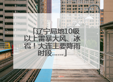 辽宁局地10级以上雷暴大风、冰雹！大连主要降雨时段……