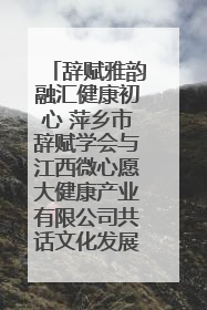 辞赋雅韵融汇健康初心 萍乡市辞赋学会与江西微心愿大健康产业有限公司共话文化发展新篇（图）