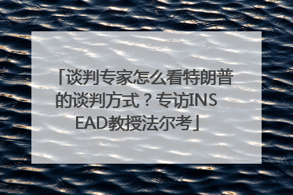 谈判专家怎么看特朗普的谈判方式？专访INSEAD教授法尔考