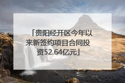 贵阳经开区今年以来新签约项目合同投资52.64亿元