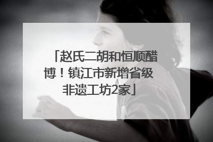 赵氏二胡和恒顺醋博！镇江市新增省级非遗工坊2家