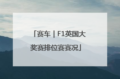 赛车｜F1英国大奖赛排位赛赛况