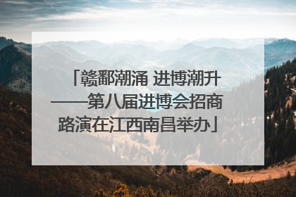 赣鄱潮涌 进博潮升——第八届进博会招商路演在江西南昌举办