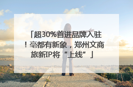 超30%首进品牌入驻！亳都有新象，郑州文商旅新IP将“上线”
