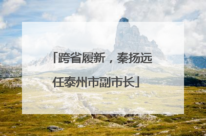 跨省履新，秦扬远任泰州市副市长
