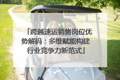 跨越速运销售岗位优势解码：多维赋能构建行业竞争力新范式