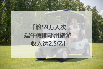 逾59万人次，端午假期鄂州旅游收入达2.5亿