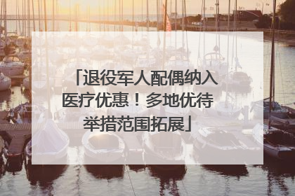 退役军人配偶纳入医疗优惠！多地优待举措范围拓展