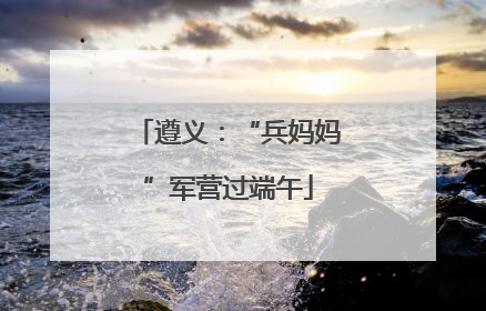 遵义：“兵妈妈”军营过端午