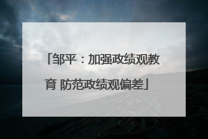 邹平：加强政绩观教育 防范政绩观偏差