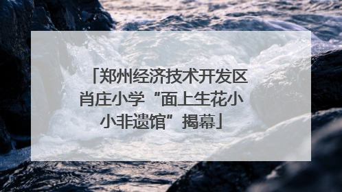 郑州经济技术开发区肖庄小学“面上生花小小非遗馆”揭幕