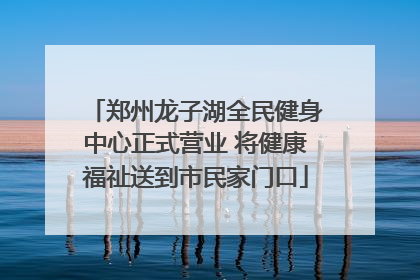 郑州龙子湖全民健身中心正式营业 将健康福祉送到市民家门口