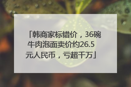 韩商家标错价，36碗牛肉泡面卖价约26.5元人民币，亏超千万
