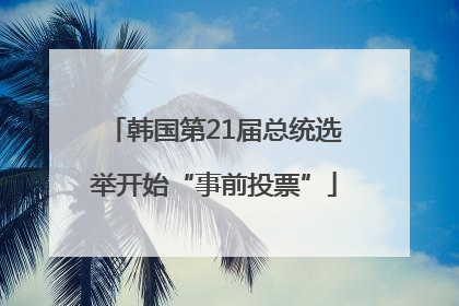 韩国第21届总统选举开始“事前投票”