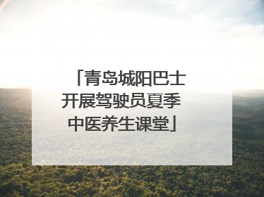 青岛城阳巴士开展驾驶员夏季中医养生课堂