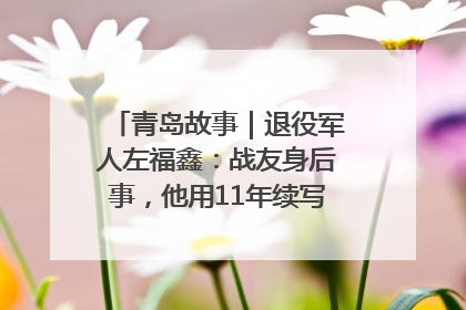 青岛故事｜退役军人左福鑫：战友身后事，他用11年续写 “兄弟情”