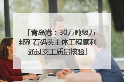 青岛港：30万吨级万邦矿石码头主体工程顺利通过交工质量核验