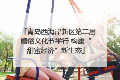青岛西海岸新区第二届婚俗文化节举行 构建“甜蜜经济”新生态