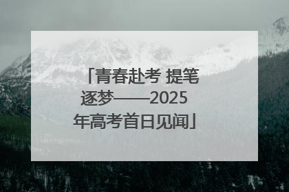 青春赴考 提笔逐梦——2025年高考首日见闻