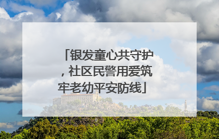 银发童心共守护，社区民警用爱筑牢老幼平安防线
