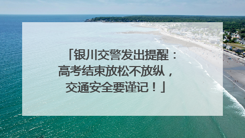 银川交警发出提醒：高考结束放松不放纵，交通安全要谨记！