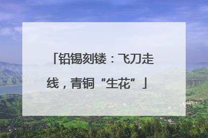铅锡刻镂：飞刀走线，青铜“生花”