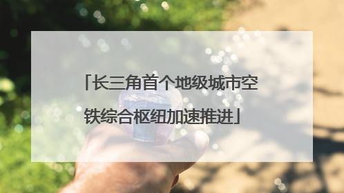 长三角首个地级城市空铁综合枢纽加速推进