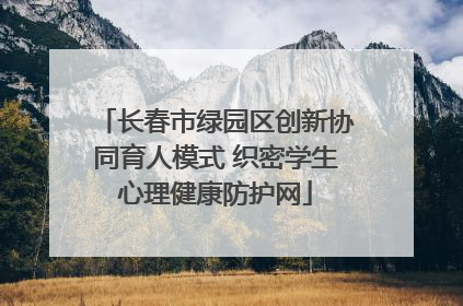长春市绿园区创新协同育人模式 织密学生心理健康防护网