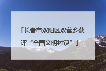 长春市双阳区双营乡获评“全国文明村镇”