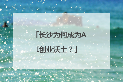 长沙为何成为AI创业沃土？