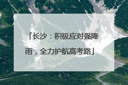 长沙：积极应对强降雨，全力护航高考路