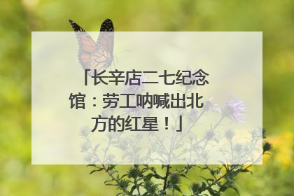 长辛店二七纪念馆：劳工呐喊出北方的红星！