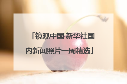 镜观中国·新华社国内新闻照片一周精选