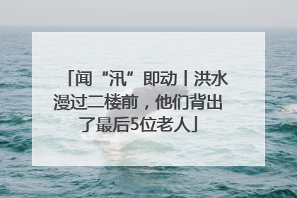 闻“汛”即动丨洪水漫过二楼前，他们背出了最后5位老人
